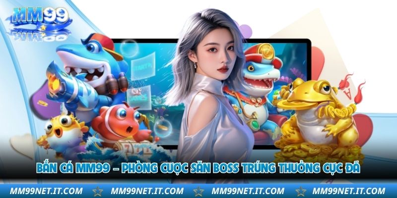 ban-ca-mm99-phong-cuoc-san-boss-trung-thuong-cuc-da